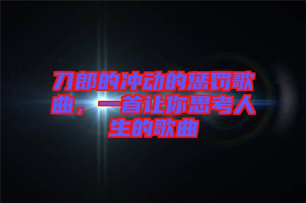 刀郎的沖動的懲罰歌曲，一首讓你思考人生的歌曲