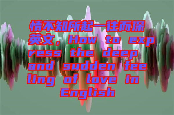 情不知所起一往而深英文，How to express the deep and sudden feeling of love in English