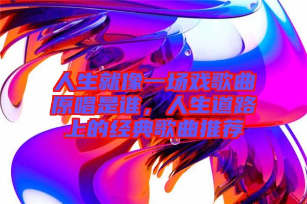 人生就像一場(chǎng)戲歌曲原唱是誰(shuí)，人生道路上的經(jīng)典歌曲推薦