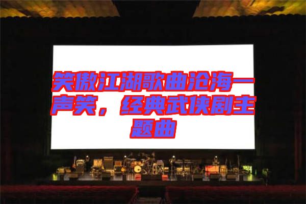 笑傲江湖歌曲滄海一聲笑，經(jīng)典武俠劇主題曲