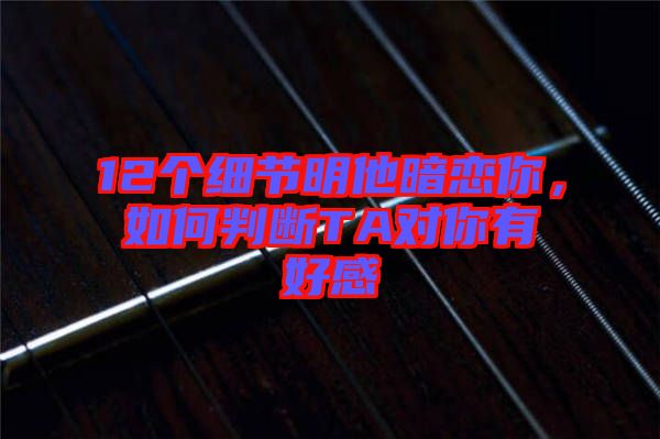 12個細(xì)節(jié)明他暗戀你，如何判斷TA對你有好感