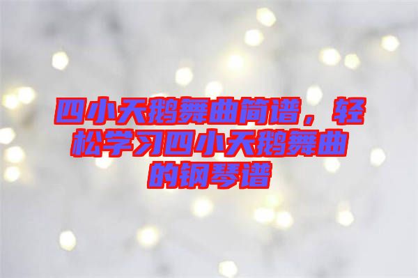 四小天鵝舞曲簡譜，輕松學(xué)習(xí)四小天鵝舞曲的鋼琴譜