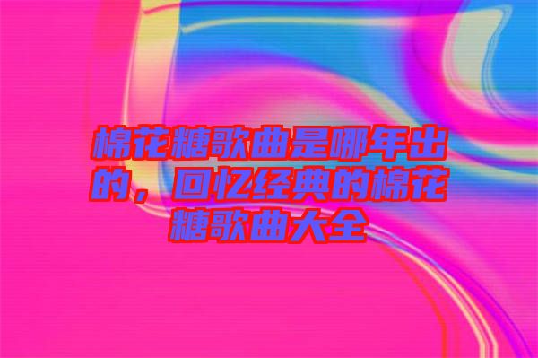 棉花糖歌曲是哪年出的，回憶經(jīng)典的棉花糖歌曲大全