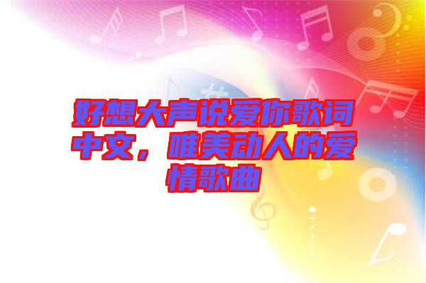 好想大聲說愛你歌詞中文，唯美動人的愛情歌曲