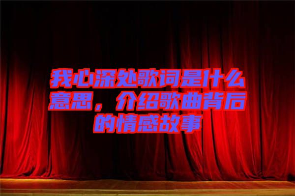 我心深處歌詞是什么意思，介紹歌曲背后的情感故事