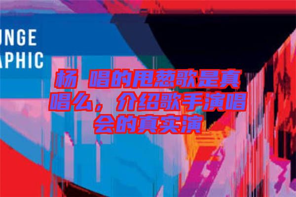 楊玥唱的甩蔥歌是真唱么，介紹歌手演唱會(huì)的真實(shí)演