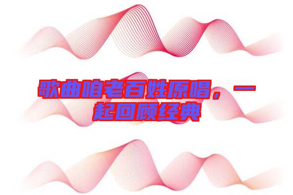 歌曲咱老百姓原唱，一起回顧經(jīng)典