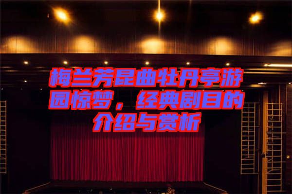 梅蘭芳昆曲牡丹亭游園驚夢，經(jīng)典劇目的介紹與賞析