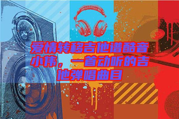 愛情轉(zhuǎn)移吉他譜酷音小偉，一首動聽的吉他彈唱曲目