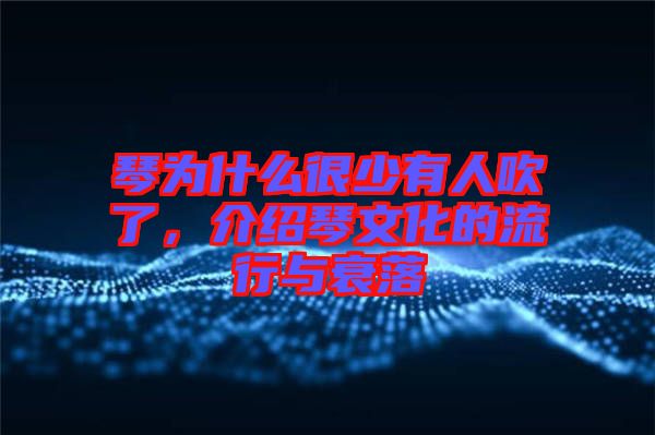 琴為什么很少有人吹了，介紹琴文化的流行與衰落