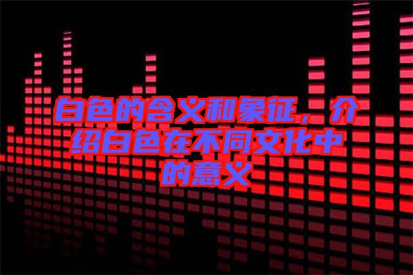 白色的含義和象征，介紹白色在不同文化中的意義
