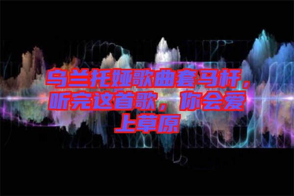 烏蘭托婭歌曲套馬桿，聽(tīng)完這首歌，你會(huì)愛(ài)上草原