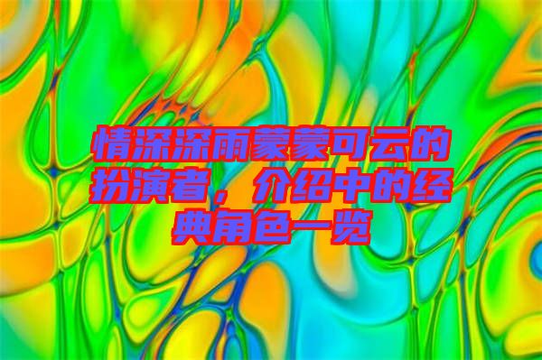 情深深雨蒙蒙可云的扮演者，介紹中的經(jīng)典角色一覽