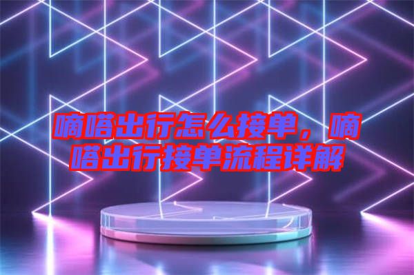 嘀嗒出行怎么接單，嘀嗒出行接單流程詳解