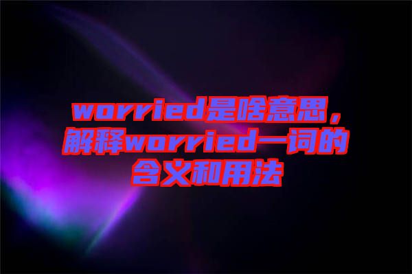 worried是啥意思，解釋worried一詞的含義和用法