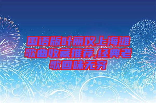 國(guó)語(yǔ)版葉麗儀上海灘歌曲收藏推薦,經(jīng)典老歌回味無(wú)窮