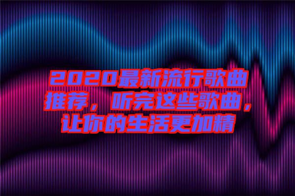 2020最新流行歌曲推薦，聽完這些歌曲，讓你的生活更加精