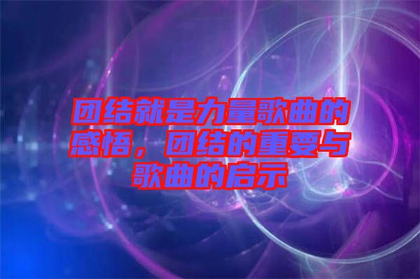 團(tuán)結(jié)就是力量歌曲的感悟，團(tuán)結(jié)的重要與歌曲的啟示