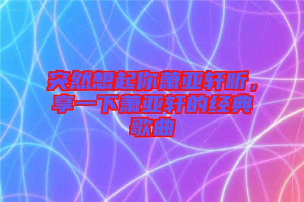 突然想起你蕭亞軒聽，享一下蕭亞軒的經(jīng)典歌曲