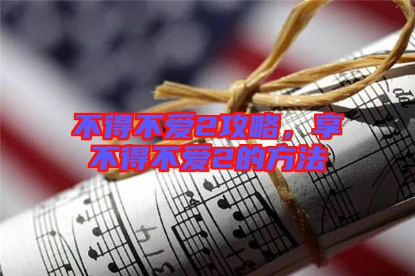 不得不愛2攻略，享不得不愛2的方法