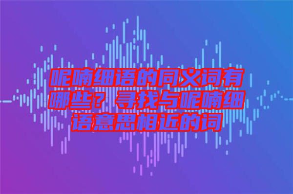 呢喃細(xì)語的同義詞有哪些？尋找與呢喃細(xì)語意思相近的詞