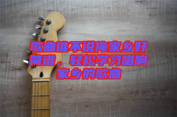 歌曲誰不說俺家鄉(xiāng)好簡譜，輕松學(xué)習(xí)唱響家鄉(xiāng)的歌曲