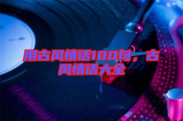 用古風(fēng)情話100句，古風(fēng)情話大全