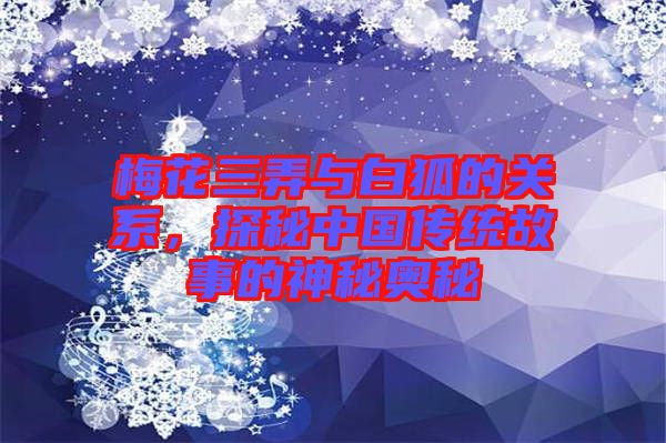 梅花三弄與白狐的關(guān)系，探秘中國傳統(tǒng)故事的神秘奧秘