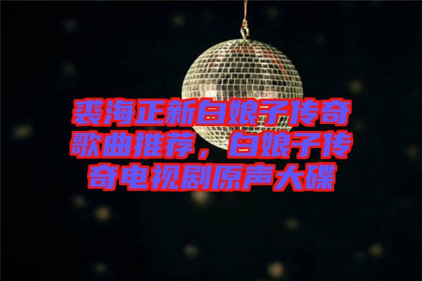 裘海正新白娘子傳奇歌曲推薦，白娘子傳奇電視劇原聲大碟