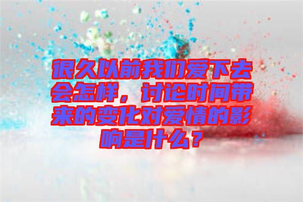 很久以前我們愛下去會怎樣，討論時間帶來的變化對愛情的影響是什么？