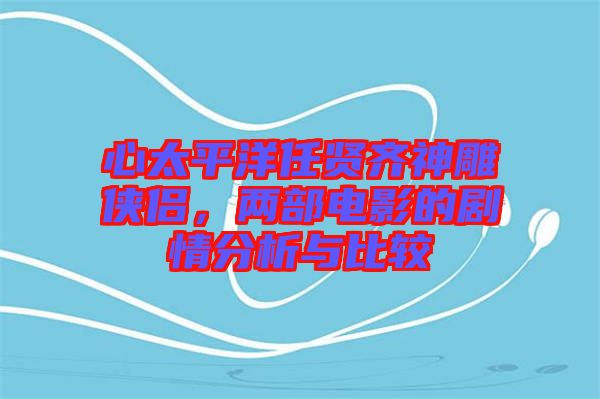 心太平洋任賢齊神雕俠侶，兩部電影的劇情分析與比較