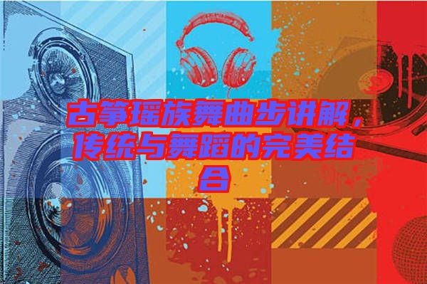 古箏瑤族舞曲步講解，傳統(tǒng)與舞蹈的完美結(jié)合