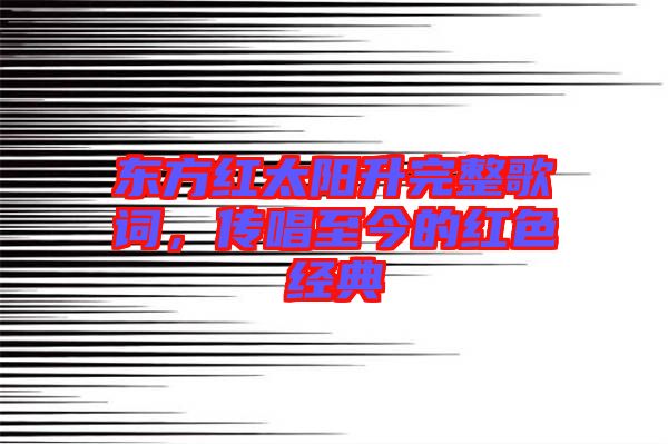 東方紅太陽升完整歌詞，傳唱至今的紅色經(jīng)典