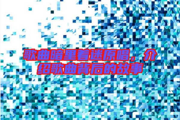 歌曲暗里著迷原唱，介紹歌曲背后的故事