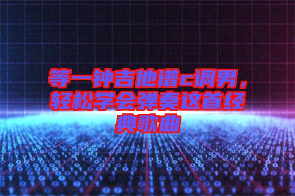 等一鐘吉他譜c調(diào)男，輕松學(xué)會彈奏這首經(jīng)典歌曲