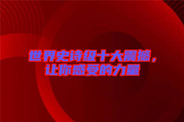 世界史詩(shī)級(jí)十大震撼，讓你感受的力量