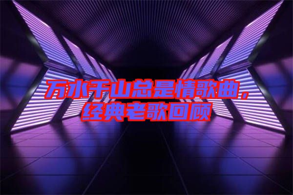 萬水千山總是情歌曲，經(jīng)典老歌回顧