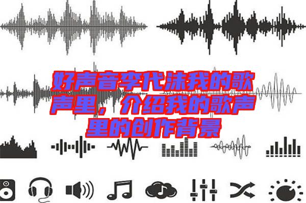 好聲音李代沫我的歌聲里，介紹我的歌聲里的創(chuàng)作背景