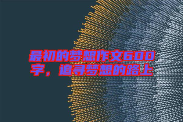 最初的夢(mèng)想作文600字，追尋夢(mèng)想的路上