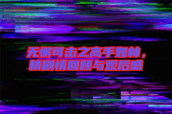 無懈可擊之高手如林，精劇情回顧與觀后感