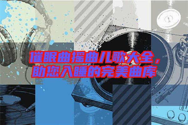 催眠曲搖曲兒歌大全，助您入睡的完美曲庫