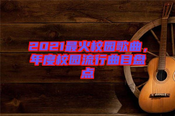2021最火校園歌曲，年度校園流行曲目盤點