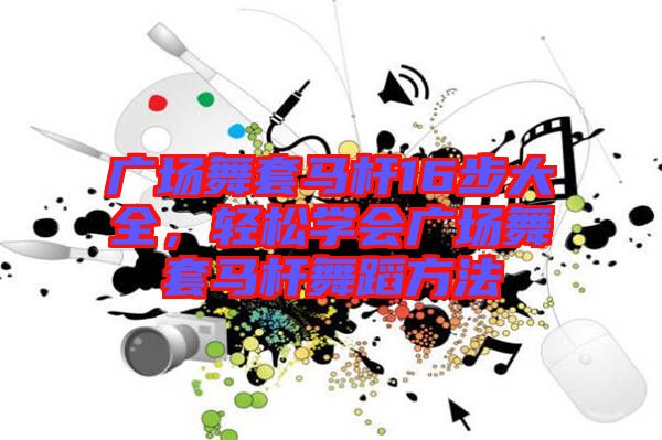 廣場舞套馬桿16步大全，輕松學(xué)會廣場舞套馬桿舞蹈方法