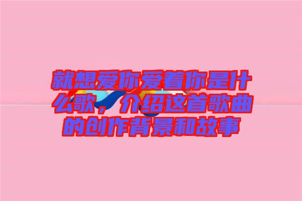 就想愛你愛著你是什么歌，介紹這首歌曲的創(chuàng)作背景和故事