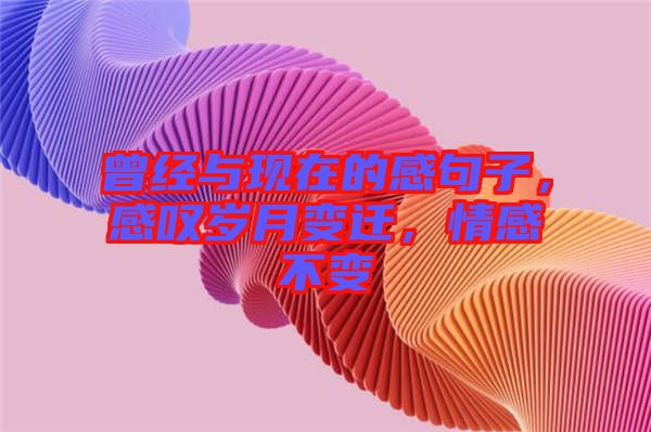 曾經(jīng)與現(xiàn)在的感句子，感嘆歲月變遷，情感不變