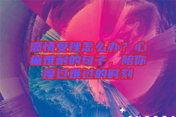 感情受挫怎么辦？心痛難耐的句子，陪你度過難過的時刻
