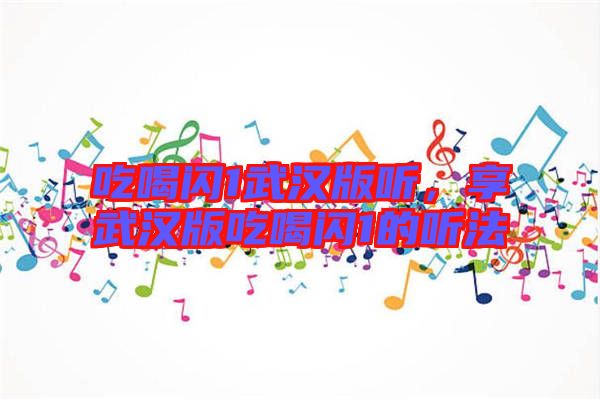 吃喝閃1武漢版聽，享武漢版吃喝閃1的聽法