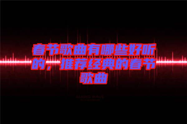 春節(jié)歌曲有哪些好聽的，推薦經(jīng)典的春節(jié)歌曲