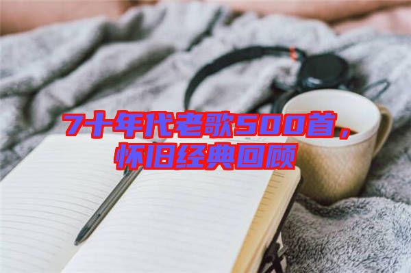7十年代老歌500首，懷舊經(jīng)典回顧
