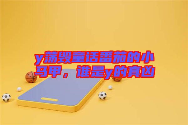 y蕩毀童話番茄的小馬甲，誰(shuí)是y的真兇